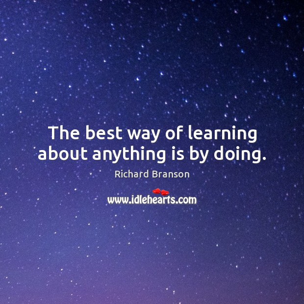 The best way of learning about anything is by doing. Richard Branson Picture Quote
