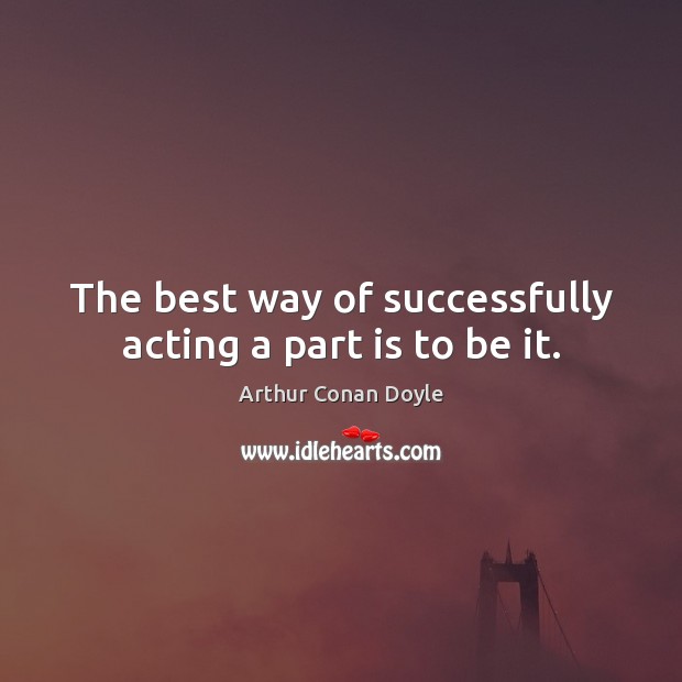 The best way of successfully acting a part is to be it. Image