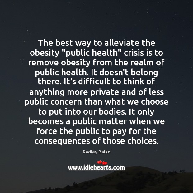 The best way to alleviate the obesity “public health” crisis is to Radley Balko Picture Quote