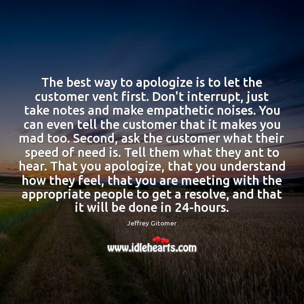 The best way to apologize is to let the customer vent first. Jeffrey Gitomer Picture Quote