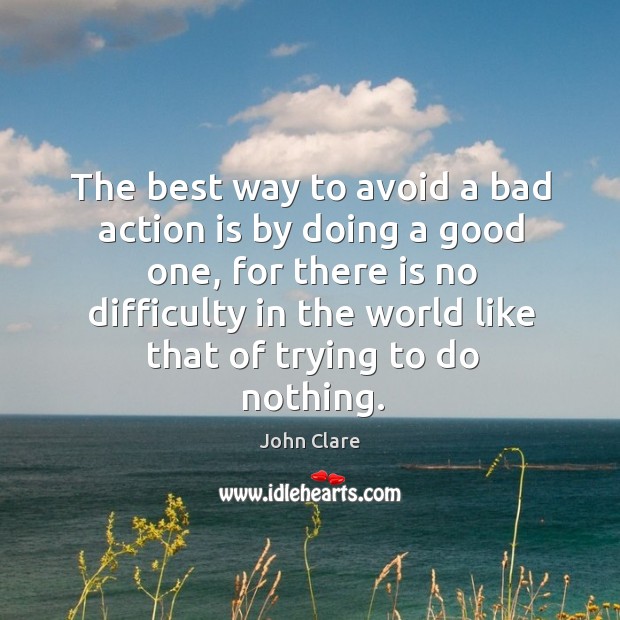The best way to avoid a bad action is by doing a good one, for there is no difficulty John Clare Picture Quote