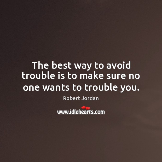 The best way to avoid trouble is to make sure no one wants to trouble you. Robert Jordan Picture Quote