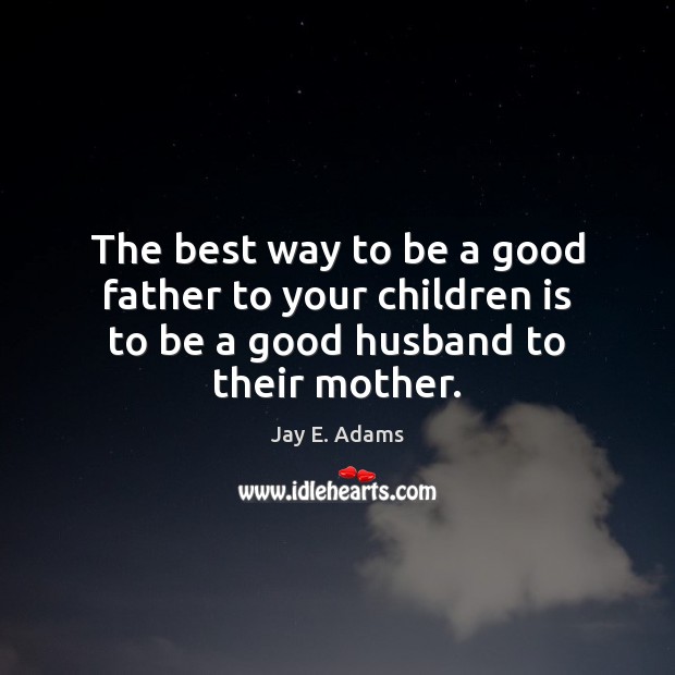 The best way to be a good father to your children is to be a good husband to their mother. Image