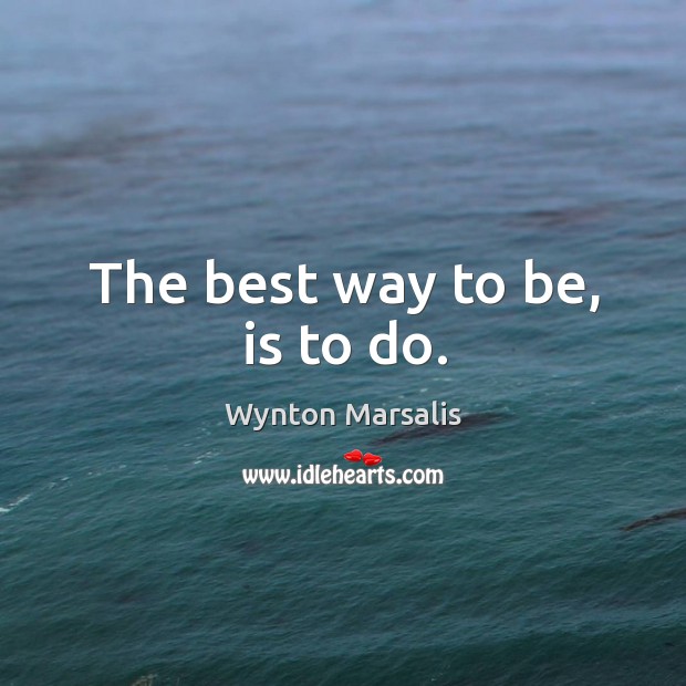 The best way to be, is to do. Image