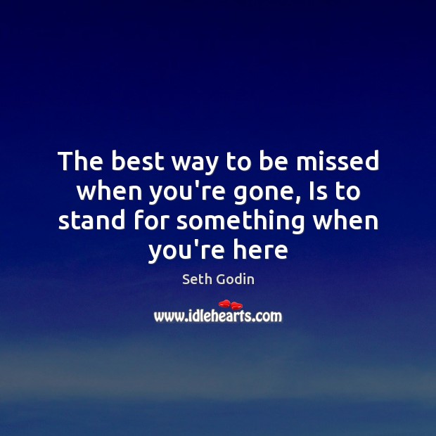 The best way to be missed when you’re gone, Is to stand for something when you’re here Seth Godin Picture Quote