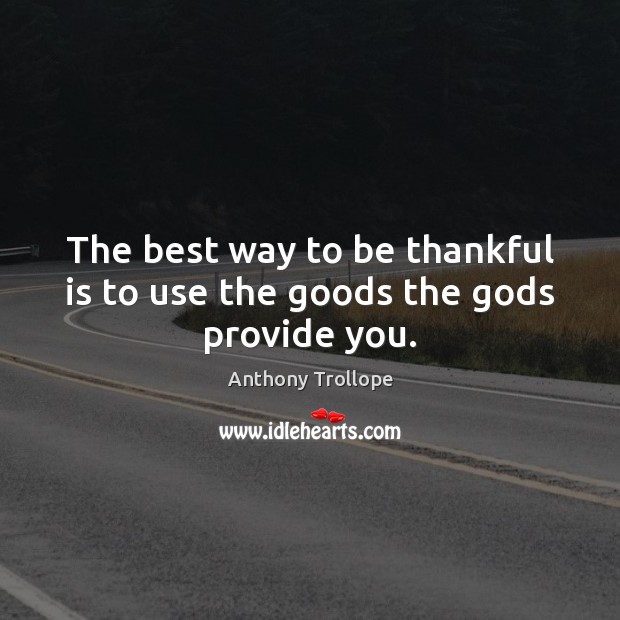 The best way to be thankful is to use the goods the Gods provide you. Anthony Trollope Picture Quote