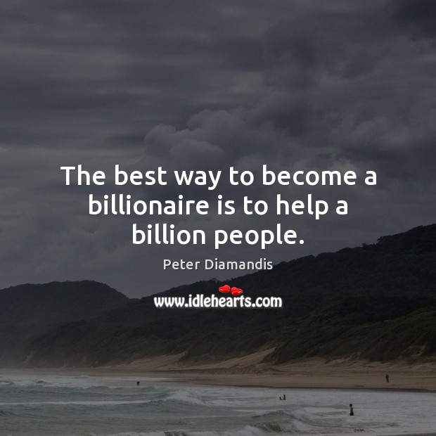 The best way to become a billionaire is to help a billion people. Peter Diamandis Picture Quote