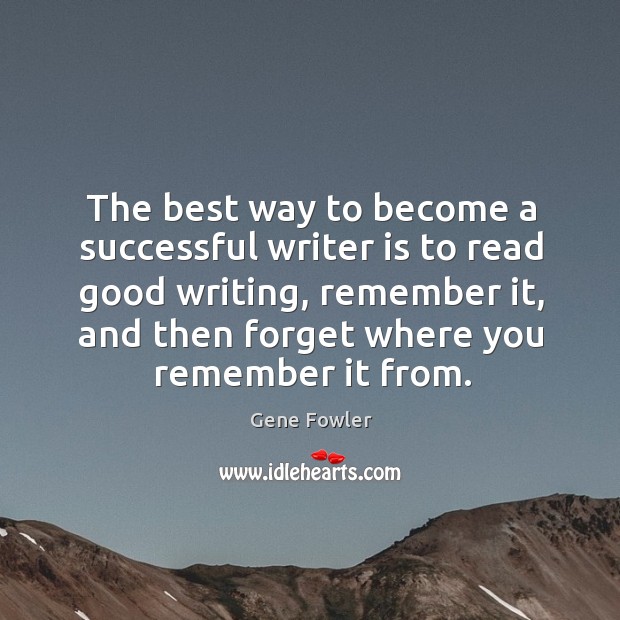 The best way to become a successful writer is to read good writing, remember it Gene Fowler Picture Quote