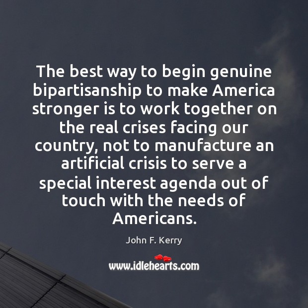 The best way to begin genuine bipartisanship to make America stronger is John F. Kerry Picture Quote