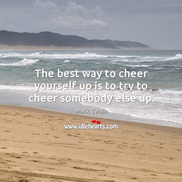 The best way to cheer yourself up is to try to cheer somebody else up. Mark Twain Picture Quote
