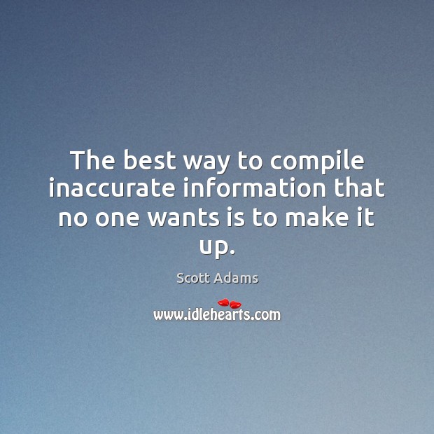 The best way to compile inaccurate information that no one wants is to make it up. Scott Adams Picture Quote