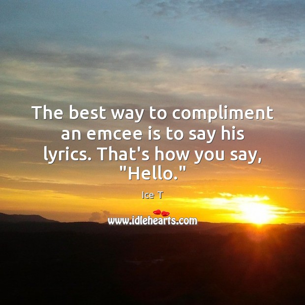 The best way to compliment an emcee is to say his lyrics. That’s how you say, “Hello.” Ice T Picture Quote