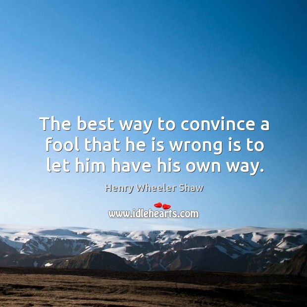 The best way to convince a fool that he is wrong is to let him have his own way. Henry Wheeler Shaw Picture Quote