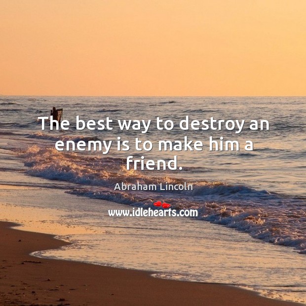 The best way to destroy an enemy is to make him a friend. Image