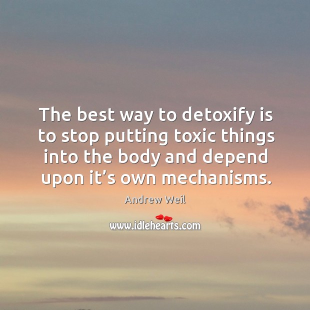 The best way to detoxify is to stop putting toxic things into the body and depend upon it’s own mechanisms. Andrew Weil Picture Quote