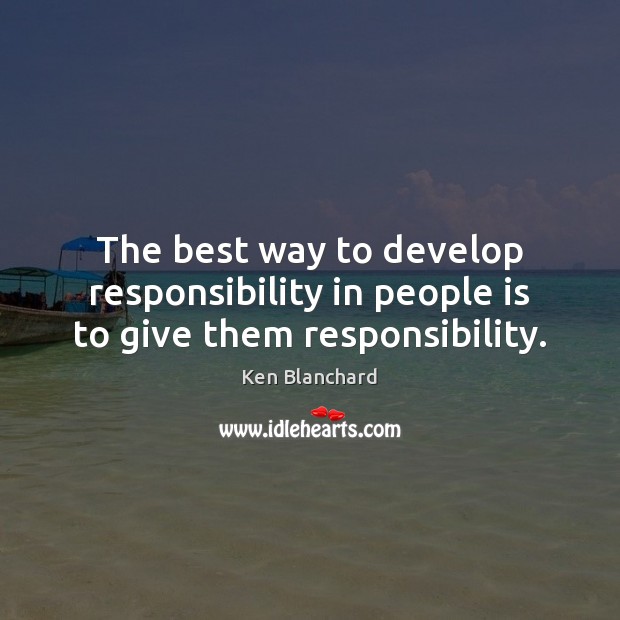 The best way to develop responsibility in people is to give them responsibility. Ken Blanchard Picture Quote