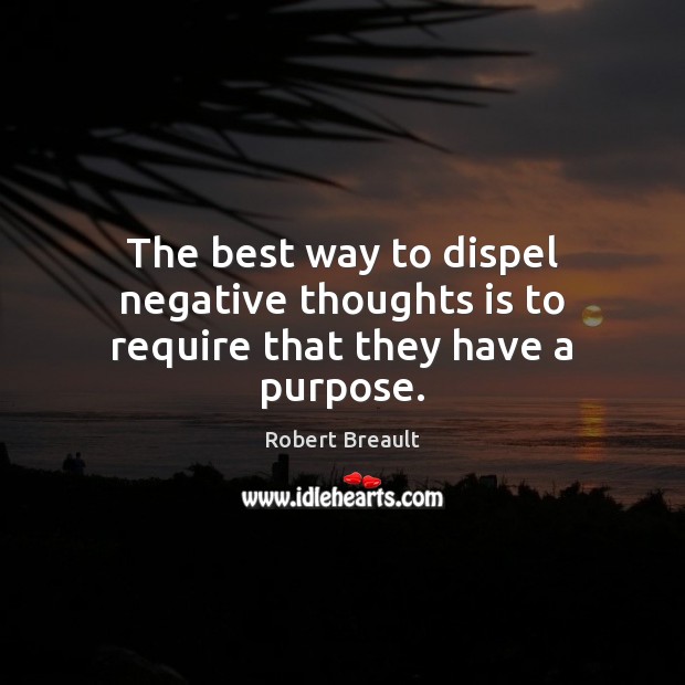 The best way to dispel negative thoughts is to require that they have a purpose. Image