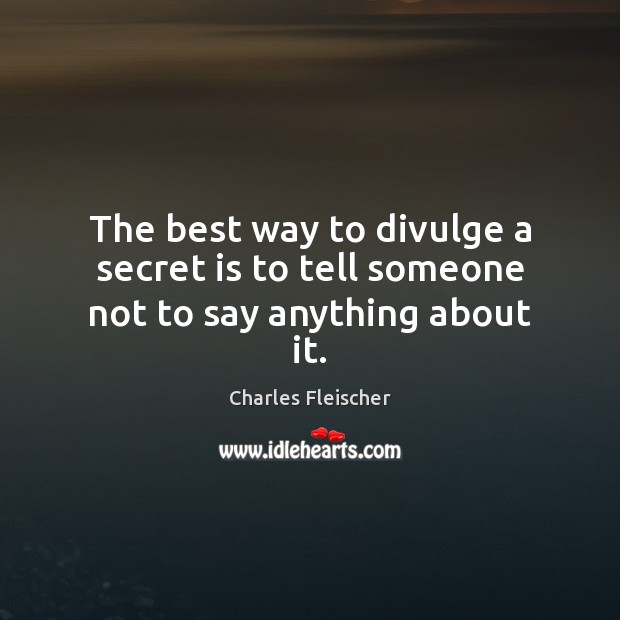 The best way to divulge a secret is to tell someone not to say anything about it. Image