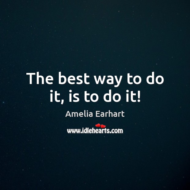The best way to do it, is to do it! Amelia Earhart Picture Quote