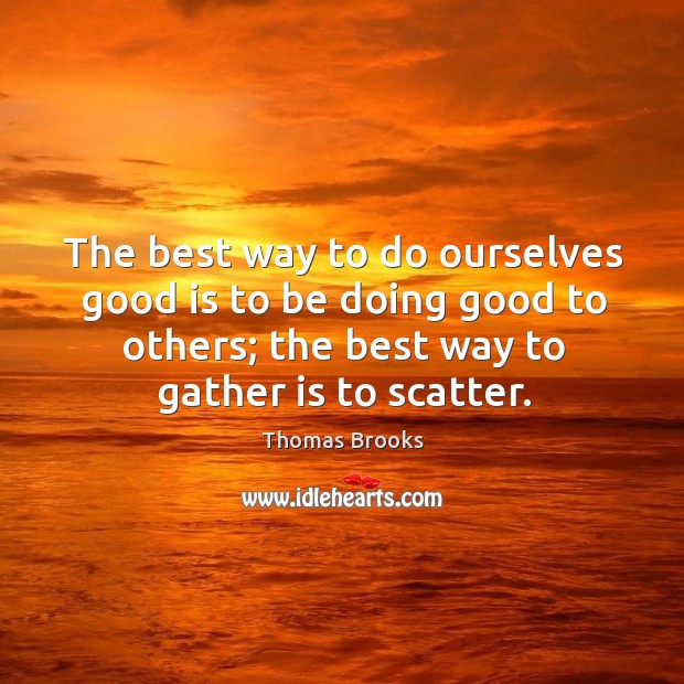 The best way to do ourselves good is to be doing good to others; the best way to gather is to scatter. Thomas Brooks Picture Quote