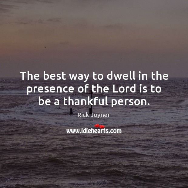 The best way to dwell in the presence of the Lord is to be a thankful person. Rick Joyner Picture Quote