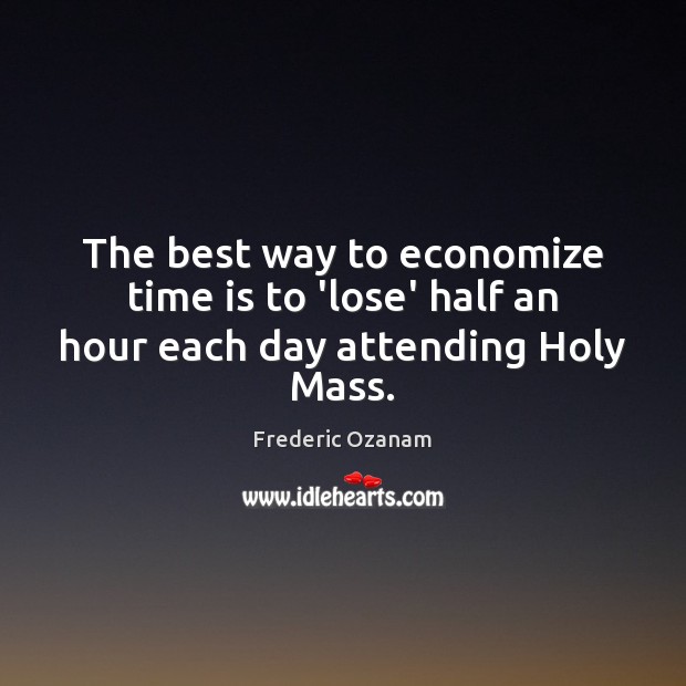 The best way to economize time is to ‘lose’ half an hour each day attending Holy Mass. 