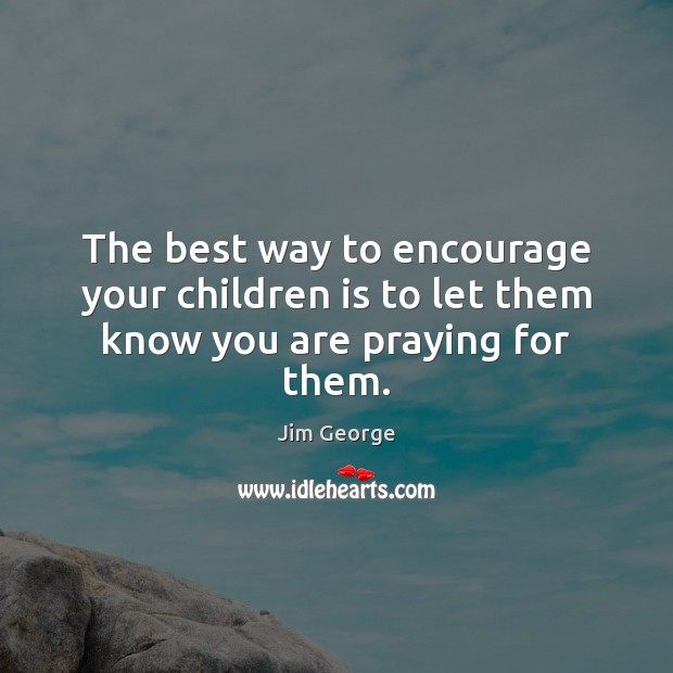 The best way to encourage your children is to let them know you are praying for them. Jim George Picture Quote