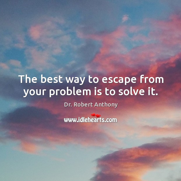 The best way to escape from your problem is to solve it. Dr. Robert Anthony Picture Quote
