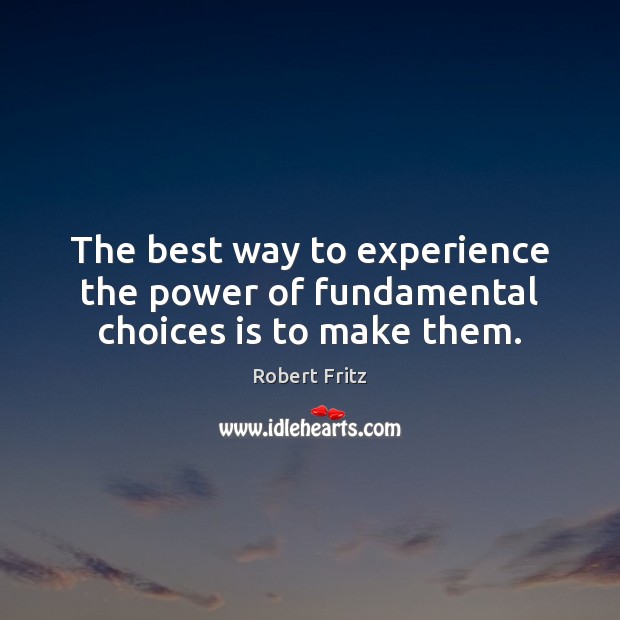 The best way to experience the power of fundamental choices is to make them. Robert Fritz Picture Quote