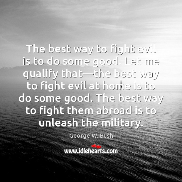 The best way to fight evil is to do some good. Let George W. Bush Picture Quote