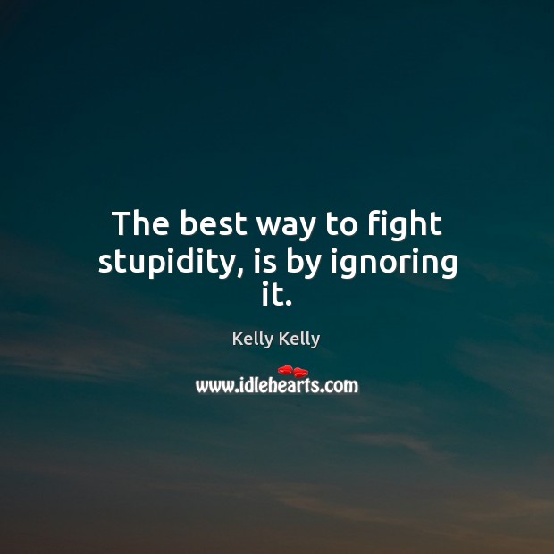 The best way to fight stupidity, is by ignoring it. Kelly Kelly Picture Quote