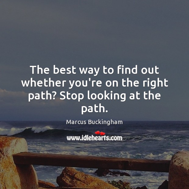 The best way to find out whether you’re on the right path? Stop looking at the path. Marcus Buckingham Picture Quote