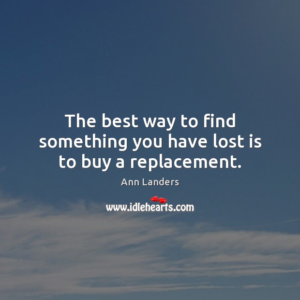 The best way to find something you have lost is to buy a replacement. Ann Landers Picture Quote