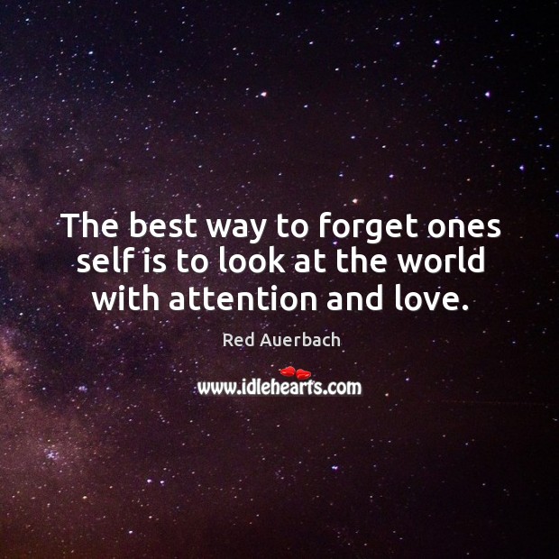 The best way to forget ones self is to look at the world with attention and love. Red Auerbach Picture Quote