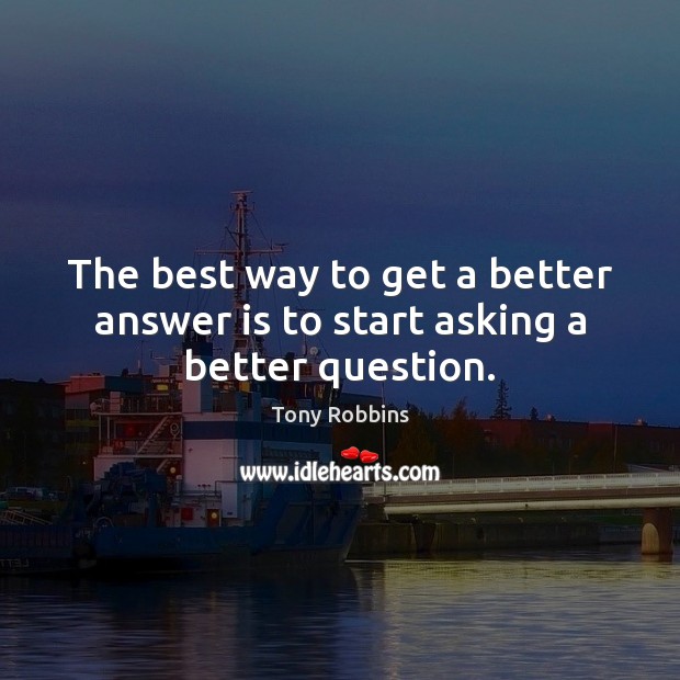 The best way to get a better answer is to start asking a better question. Image