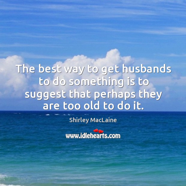 The best way to get husbands to do something is to suggest that perhaps they are too old to do it. Shirley MacLaine Picture Quote