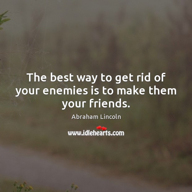 The best way to get rid of your enemies is to make them your friends. Image