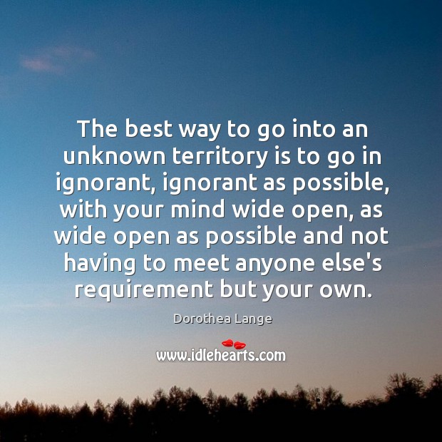The best way to go into an unknown territory is to go Dorothea Lange Picture Quote