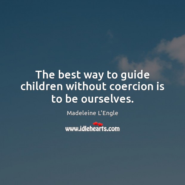 The best way to guide children without coercion is to be ourselves. Madeleine L’Engle Picture Quote