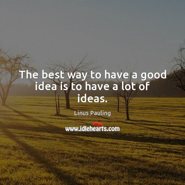 The best way to have a good idea is to have a lot of ideas. Linus Pauling Picture Quote