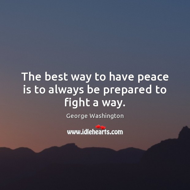 The best way to have peace is to always be prepared to fight a way. George Washington Picture Quote