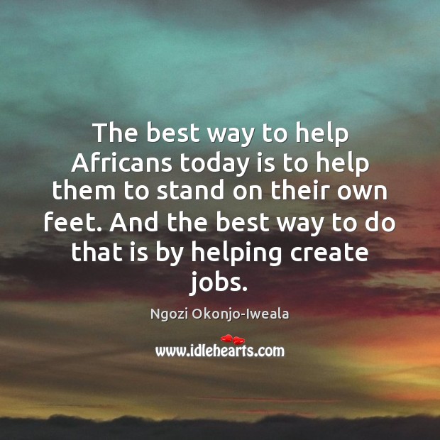 The best way to help Africans today is to help them to Ngozi Okonjo-Iweala Picture Quote