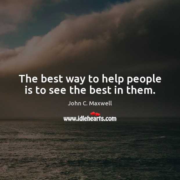 The best way to help people is to see the best in them. John C. Maxwell Picture Quote