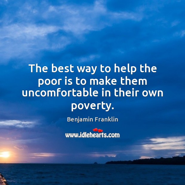 The best way to help the poor is to make them uncomfortable in their own poverty. Benjamin Franklin Picture Quote