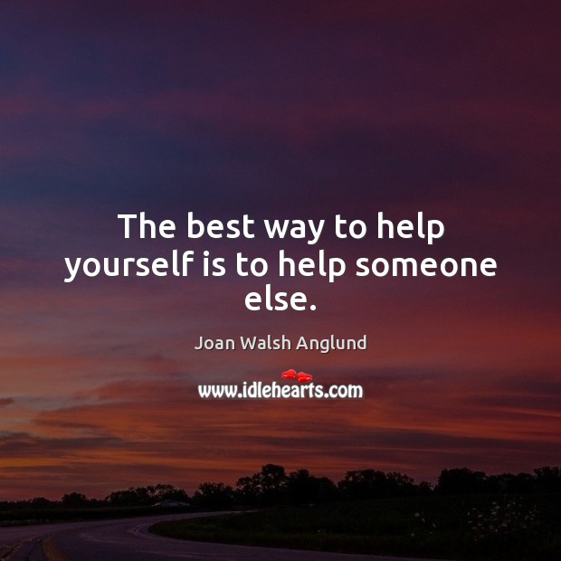 The best way to help yourself is to help someone else. 