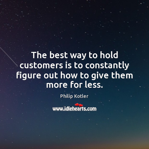 The best way to hold customers is to constantly figure out how to give them more for less. Philip Kotler Picture Quote