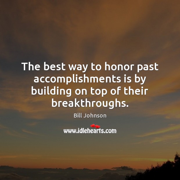 The best way to honor past accomplishments is by building on top of their breakthroughs. Bill Johnson Picture Quote