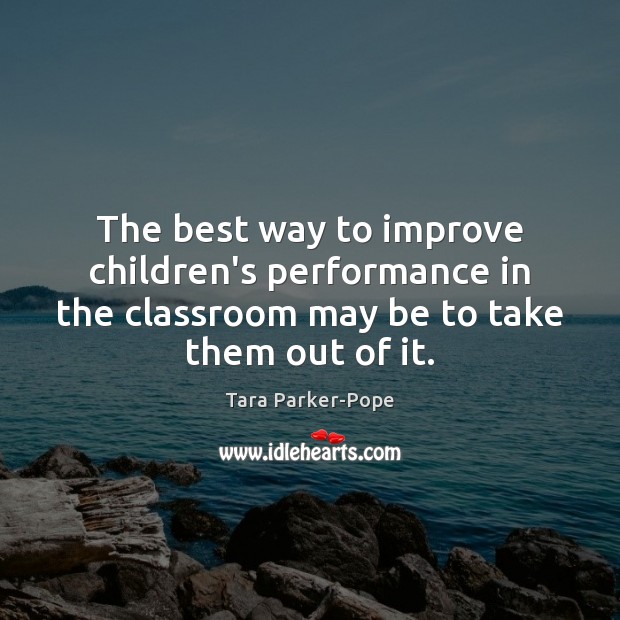 The best way to improve children’s performance in the classroom may be Tara Parker-Pope Picture Quote