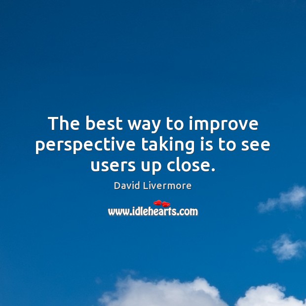 The best way to improve perspective taking is to see users up close. David Livermore Picture Quote