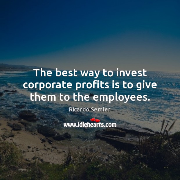 The best way to invest corporate profits is to give them to the employees. Image